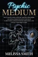   Psychic Medium: The Ultimate Guide to Psychic Abilities, Mediumship, and Astral Projection; How to Develop Clairvoyance, Connect with The Archangels, and Contact Your Spirit Guides.