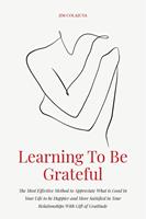   Learning To Be Grateful The Most Effective Method to Appreciate What is Good in Your Life to be Happier and More Satisfied in Your Relationships With Gift of Gratitude