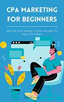 CPA Marketing For Beginners - How To Drive Quality Traffic Streams To Your CPA Offers