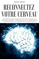 Reconnectez votre cerveau: Développez votre flexibilité mentale, changez vos habitudes, arrêtez la procrastination et modifiez vos souvenirs grâce à la recherche en neurosciences