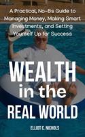   Wealth in the Real World: A Practical, No-BS Guide to Managing Money, Making Smart Investments, and Setting Yourself Up for Success