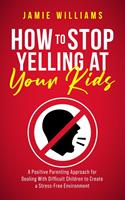   How to Stop Yelling at Your Kids: A Positive Parenting Approach for Dealing with Difficult Children to Create a Stress-Free Environment