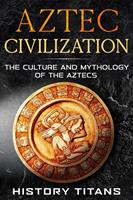 Aztec Civilization: The Culture and Mythology of the Aztecs