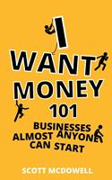   I Want Money: 101 Businesses Almost Anyone Can Start