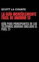 La Guía Increíblemente Fácil De Android 13: Guía Para Principiantes De Los Teléfonos Android (Incluido El Pixel 7)