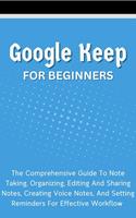   Google Keep For Beginners: The Comprehensive Guide To Note Taking, Organizing, Editing And Sharing Notes, Creating Voice Notes, And Setting Reminders For Effective Workflow