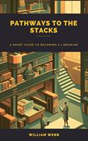   Pathways to the Stacks: A Short Guide to Becoming a Librarian