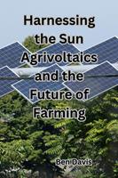   Harnessing the Sun Agrivoltaics and the Future of Farming