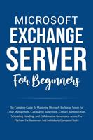   Microsoft Exchange Server For Beginners: The Complete Guide To Mastering Microsoft Exchange Server For Businesses And Individuals (Computer/Tech)