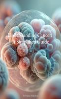   Understanding Cancer: A Simplified Guide
