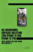   Die Wahnsinnig Einfache Anleitung Zum iPhone 15 Und iPhone 15 Pro: Erste Schritte Mit Dem Iphone 2023 Und iOS 17