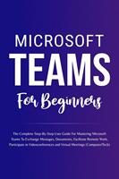   Microsoft Teams For Beginners: The Complete Step-By-Step User Guide For Mastering Microsoft Teams To Exchange Messages, Facilitate Remote Work, And Participate In Virtual Meetings (Computer/Tech)