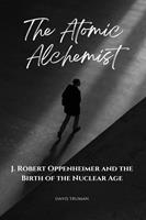   The Atomic Alchemist J. Robert Oppenheimer And The Birth of The Nuclear Age