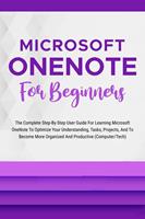   Microsoft OneNote For Beginners: The Complete Step-By-Step User Guide For Learning Microsoft OneNote To Optimize Your Understanding, Tasks, And Projects(Computer/Tech)