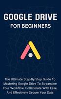   Google Drive For Beginners: The Ultimate Step-By-Step Guide To Mastering Google Drive To Streamline Your Workflow, Collaborate With Ease, And Effectively Secure Your Data