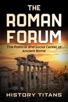   The Roman Forum: The Political and Social Center of Ancient Rome