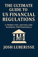   The Ultimate Guide to US Financial Regulations: A Primer for Lawyers and Business Professionals
