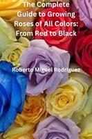   The Complete Guide to Growing Roses: From Red to Black