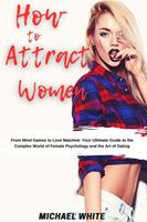   How To Attract Women: From Mind Games to Love Matches Your Ultimate Guide to the Complex World of Female Psychology and the Art of Dating