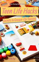   Teen Life Hacks: Secrets to Grown-Up Success