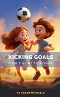   Kicking Goals: A Kid's Guide to Soccer