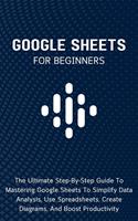  Google Sheets For Beginners: The Ultimate Step-By-Step Guide To Mastering Google Sheets To Simplify Data Analysis, Use Spreadsheets, Create Diagrams, And Boost Productivity