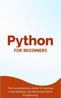   Python For Beginners: The Comprehensive Guide To Learning, Understanding, And Mastering Python Programming