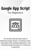   Google Apps Script For Beginners: The Ultimate Step-By-Step Guide To Mastering Google Sheets To Creating Scripts, Automating Tasks, Building Applications For Enhanced Productivity