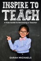   Inspire to Teach: A Kids Guide to Becoming a Teacher