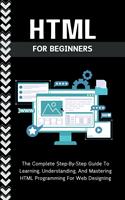   Html For Beginners: The Complete Step-By-Step Guide To Learning, Understanding, And Mastering HTML Programming For Web Designing