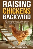 Raising Chicken Backyard: A Practical Handbook to Raising and Caring Backyard Chickens Coops