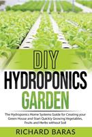 DIY Hydroponics Garden: The Hydroponics Home Systems Guide for Creating your Green House and Start Quickly Growing Vegetables, Fruits and Herbs without Soil