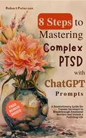   8 Steps to Mastering Complex PTSD with ChatGPT Prompts: A Revolutionary Guide for Trauma Survivors to Breakthrough Emotional Barriers and Unlock a Fulfilling Life