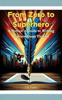   From Zero to Superhero: A Novice's Guide to Writing Extraordinary Fiction