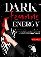   Dark Feminine Energy: The Ultimate Guide To Become a Femme Fatale, Unveil Your Shadow, Decrypt Male Psychology, Enhance Attraction With Magnetic Body Language and Master the Art of Seduction