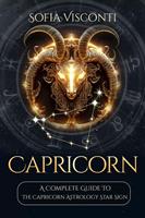   Capricorn: A Complete Guide To The Capricorn Astrology Star Sign (A Complete Guide To Astrology Book 10)
