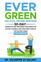   Ever Green: Yoga, Pilates, Stretching, and Nutrition: 30-Day Workouts and Wellness Strategies for Active, Flexible, and Pain-Free Living in the Golden Years