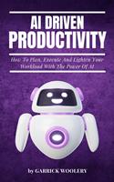   AI Driven Productivity - How To Plan, Execute, And Lighten Your Workload With The Power Of AI