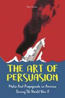   The Art of Persuasion Media And Propaganda in America During The World War II