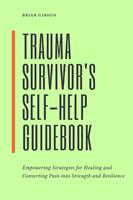 Trauma Survivor's Self-Help Guidebook Empowering Strategies For Healing And Converting Pain Into Strength And Resilience