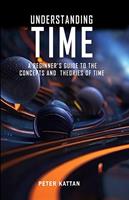   Understanding Time - An Exploration: A Beginner&rsquo;s Guide to the Concepts and Theories of Time