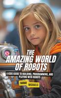   The Amazing World of Robots: A Kids Guide to Building, Programming, and Playing with Robots