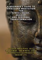   A Beginner's Guide to Vipassana Meditation for Stress Relief, Anxiety, and Personal Transformation: Discover Inner Peace, Self-Improvement, and Mindful Living with Practical Techniques for Modern Life