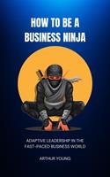   How to Be a Business Ninja: Adaptive Leadership in the Fast-Paced Business World