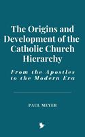   The Origins and Development of the Catholic Church Hierarchy: From the Apostles to the Modern Era
