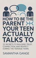   How to Be the Parent Your Teen Actually Talks To: 23 Secrets to Building Trust, Connection, and Respect During the Teenage Years