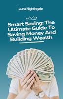  Smart Saving: The Ultimate Guide To Saving Money And Building Wealth