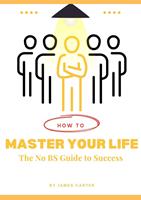   How to Master your Life: The No BS Guide to Success