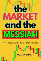   The Market and the Messiah: How Jesus Guided my Forex Journey my