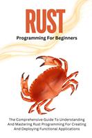   Rust Programming For Beginners: The Comprehensive Guide To Understanding And Mastering Rust Programming For Creating And Deploying Functional Applications